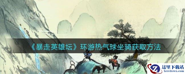 《暴走英雄坛》环游热气球坐骑获取方法