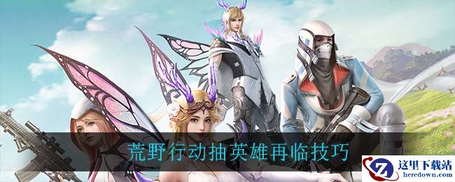 荒野行动抽英雄再临技巧