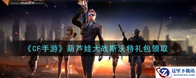 《CF手游》葫芦娃大战斯沃特礼包领取