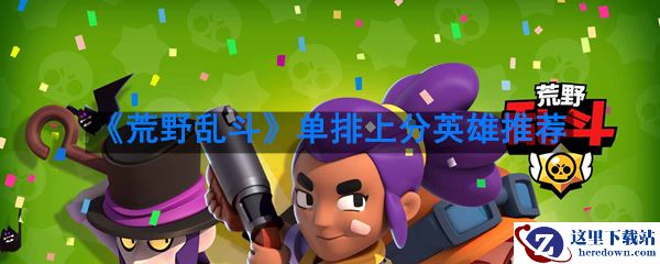 《荒野乱斗》单排上分英雄推荐