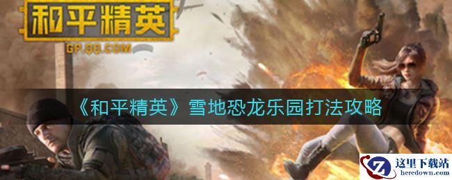 《和平精英》雪地恐龙乐园打法攻略