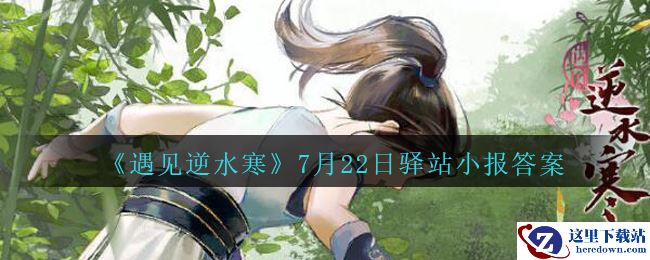 《遇见逆水寒》7月22日驿站小报答案