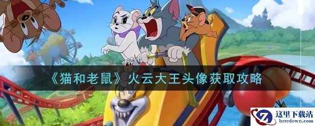 《猫和老鼠》火云大王头像获取攻略