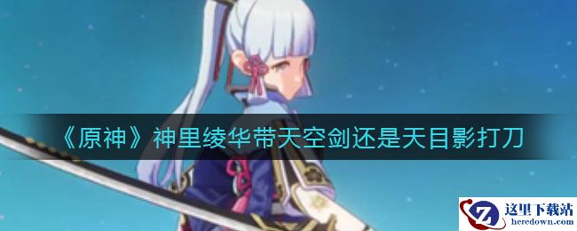 《原神》神里绫华带天空剑还是天目影打刀