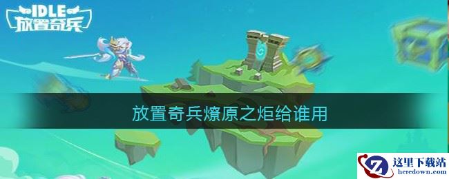 放置奇兵燎原之炬给谁用