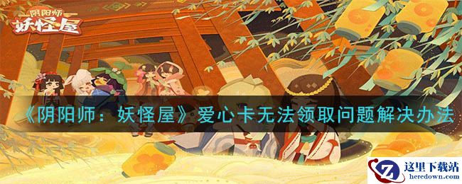 《阴阳师：妖怪屋》爱心卡无法领取问题解决办法