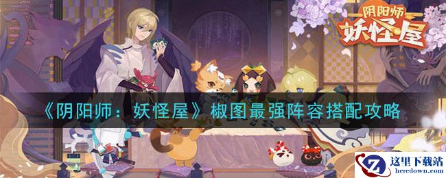 《阴阳师：妖怪屋》椒图最强阵容搭配攻略