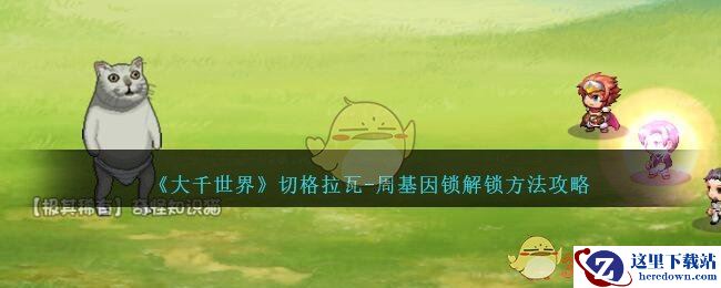 《大千世界》切格拉瓦-周基因锁解锁方法攻略