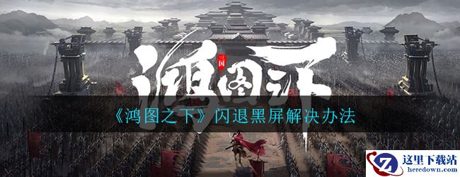 《鸿图之下》闪退黑屏解决办法