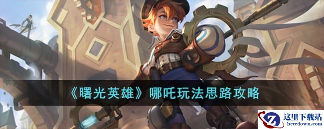 《曙光英雄》哪吒玩法思路攻略