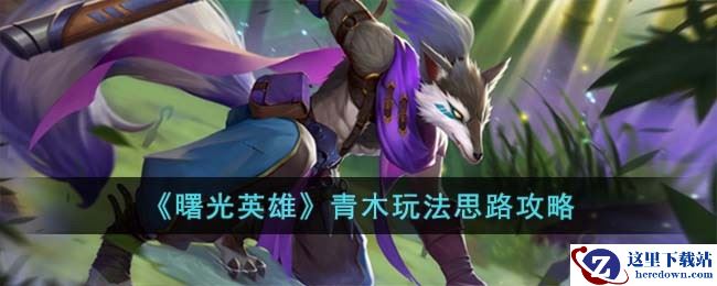 《曙光英雄》青木玩法思路攻略