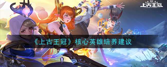 《上古王冠》核心英雄培养建议