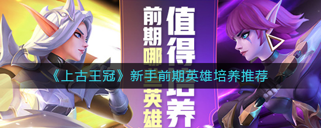 《上古王冠》新手前期英雄培养推荐