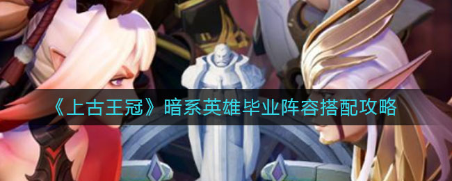《上古王冠》暗系英雄毕业阵容搭配攻略