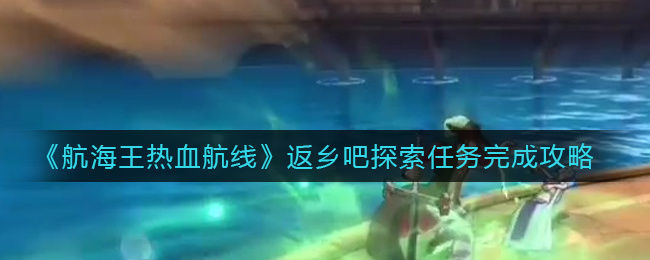《航海王热血航线》返乡吧探索任务完成攻略